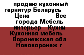 продаю кухонный гарнитур Беларусь 1000 › Цена ­ 12 800 - Все города Мебель, интерьер » Кухни. Кухонная мебель   . Воронежская обл.,Нововоронеж г.